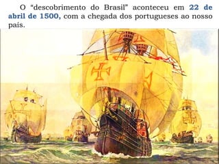 O “descobrimento do Brasil” aconteceu em 22 de
abril de 1500, com a chegada dos portugueses ao nosso
país.
 