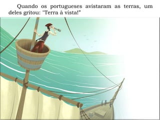 Quando os portugueses avistaram as terras, um
deles gritou: "Terra à vista!”
 
