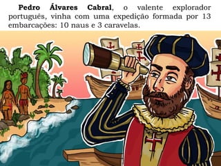 Pedro Álvares Cabral, o valente explorador
português, vinha com uma expedição formada por 13
embarcações: 10 naus e 3 caravelas.
 