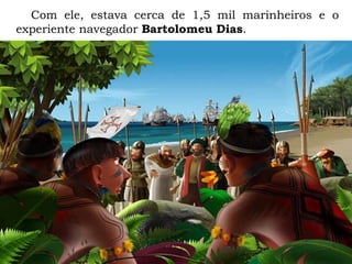 Com ele, estava cerca de 1,5 mil marinheiros e o
experiente navegador Bartolomeu Dias.
 