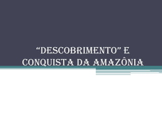 “descobrimento” e
Conquista da Amazônia
 