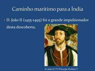  D. João II (1455-1495) foi o grande impulsionador 
desta descoberta. 
D. João II (“O Príncipe Perfeito”) 
 