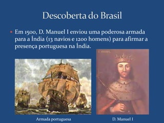  Em 1500, D. Manuel I enviou uma poderosa armada 
para a Índia (13 navios e 1200 homens) para afirmar a 
presença portuguesa na Índia. 
Armada portuguesa D. Manuel I 
 