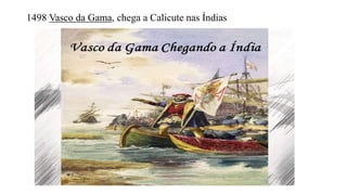 1498 Vasco da Gama, chega a Calicute nas Índias
 