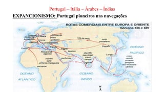 Portugal – Itália – Árabes – Índias
EXPANCIONISMO: Portugal pioneiros nas navegações
 