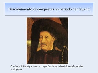 Descobrimentos e conquistas no período henriquino O Infante D. Henrique teve um papel fundamental no início da Expansão portuguesa.  