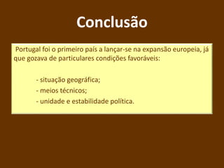 Conclusão
Portugal foi o primeiro país a lançar-se na expansão europeia, já
que gozava de particulares condições favoráveis:
- situação geográfica;
- meios técnicos;
- unidade e estabilidade política.
 