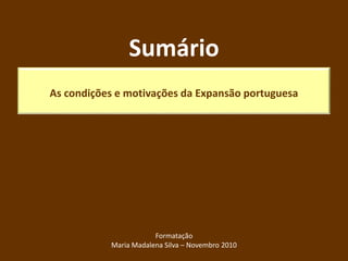 Sumário
As condições e motivações da Expansão portuguesa
Formatação
Maria Madalena Silva – Novembro 2010
 
