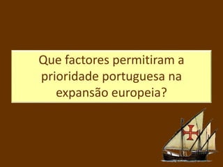 Que factores permitiram a
prioridade portuguesa na
expansão europeia?
 