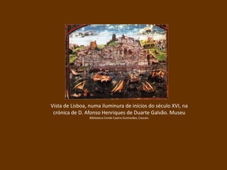 Vista de Lisboa, numa iluminura de inícios do século XVI, na
crónica de D. Afonso Henriques de Duarte Galvão. Museu
Biblioteca Conde Castro Guimarães, Cascais.
 