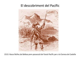 El descobriment del Pacífic




1513: Vasco Núñez de Balboa pren possessió de l’oceà Pacífic per a la Corona de Castella
 