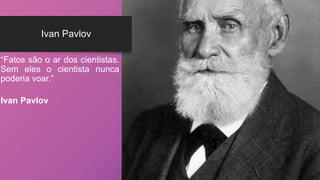 Ivan Pavlov
“Fatos são o ar dos cientistas.
Sem eles o cientista nunca
poderia voar.”
Ivan Pavlov
 