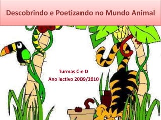 Descobrindo e Poetizando no Mundo Animal
Turmas C e D
Ano lectivo 2009/2010
 