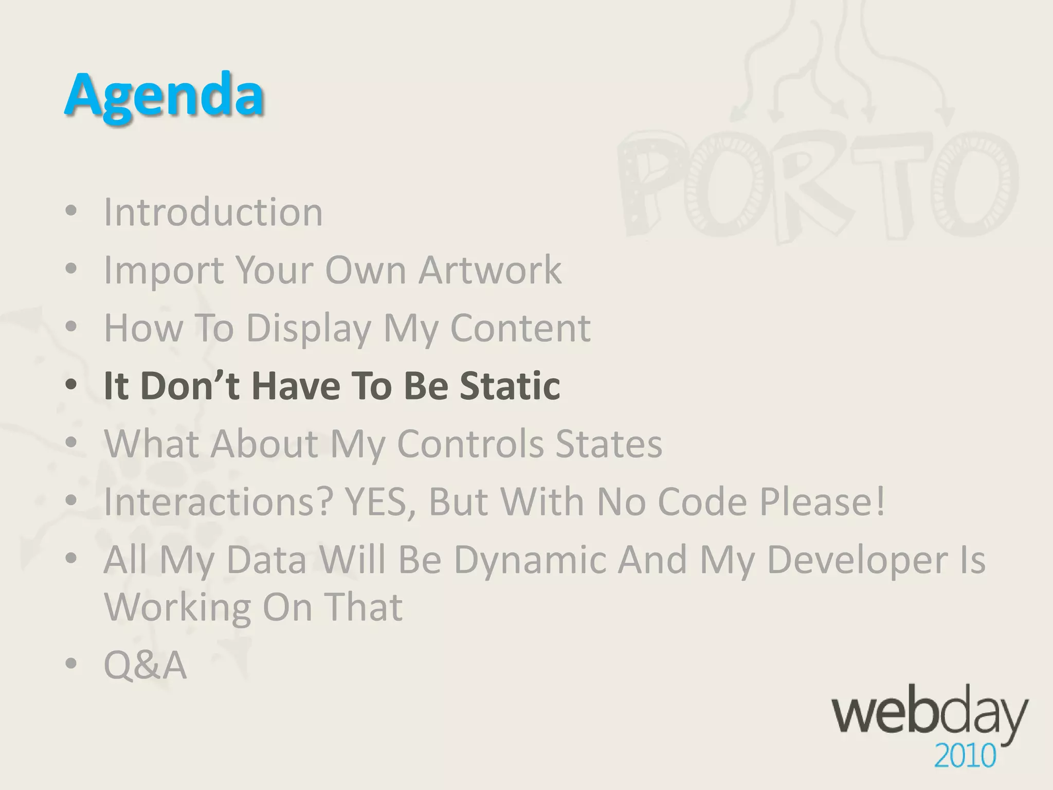 AgendaIntroductionImport Your Own ArtworkHow To Display My ContentIt Don’t Have To Be StaticWhat About My Controls StatesInteractions? YES, But With No Code Please!All My Data Will Be Dynamic And My Developer Is Working On ThatQ&A