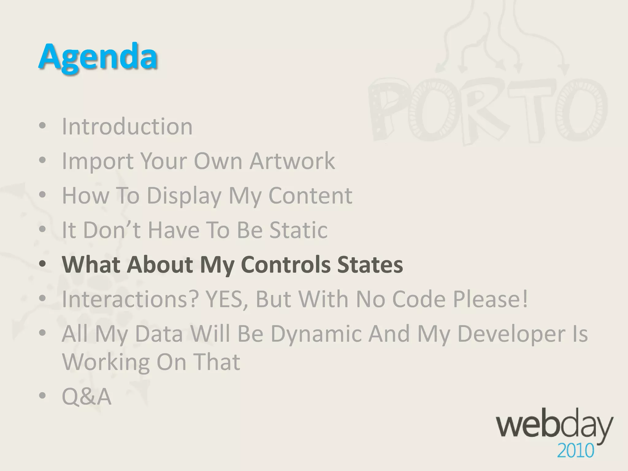 AgendaIntroductionImport Your Own ArtworkHow To Display My ContentIt Don’t Have To Be StaticWhat About My Controls StatesInteractions? YES, But With No Code Please!All My Data Will Be Dynamic And My Developer Is Working On ThatQ&A