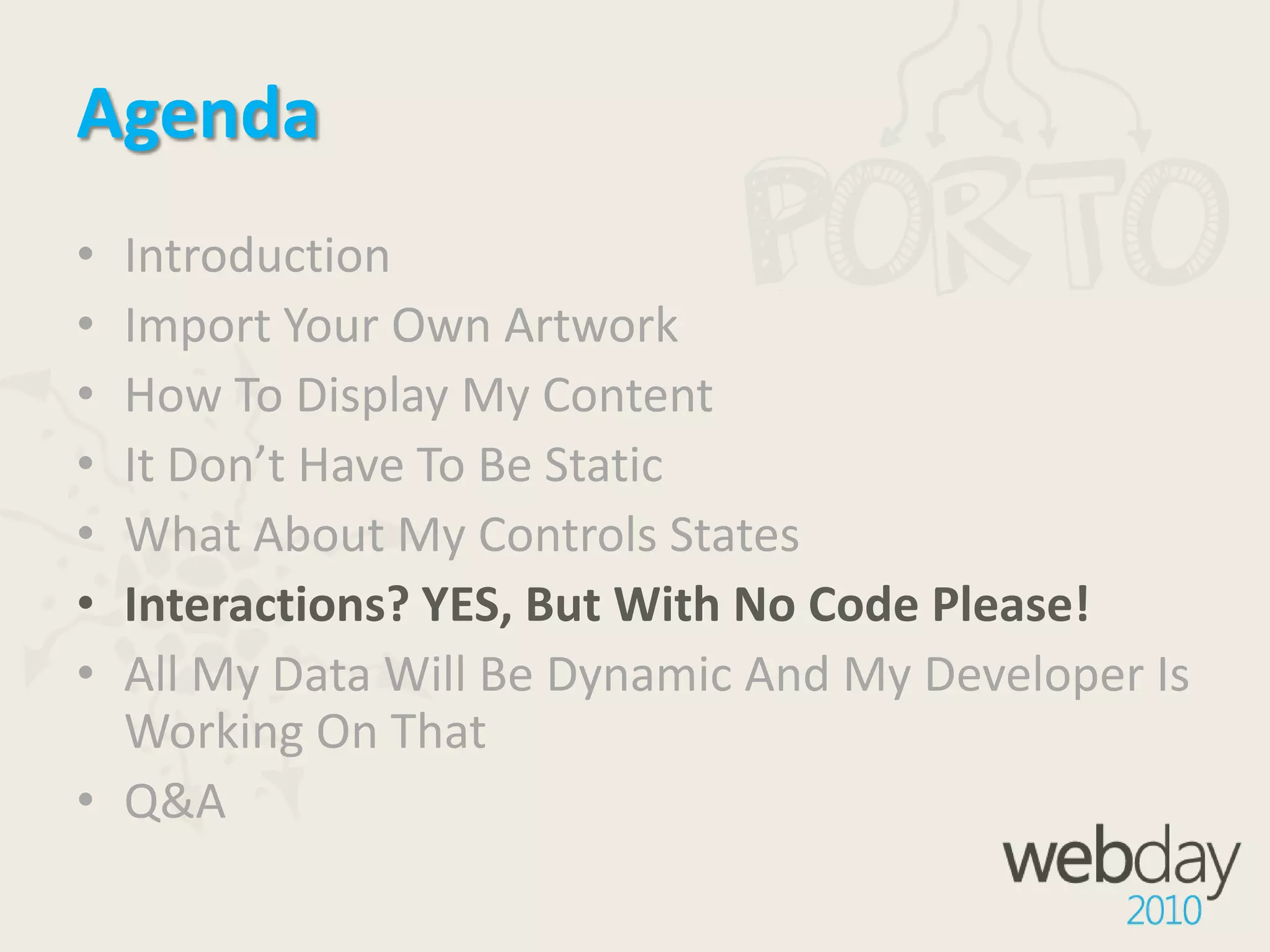 AgendaIntroductionImport Your Own ArtworkHow To Display My ContentIt Don’t Have To Be StaticWhat About My Controls StatesInteractions? YES, But With No Code Please!All My Data Will Be Dynamic And My Developer Is Working On ThatQ&A