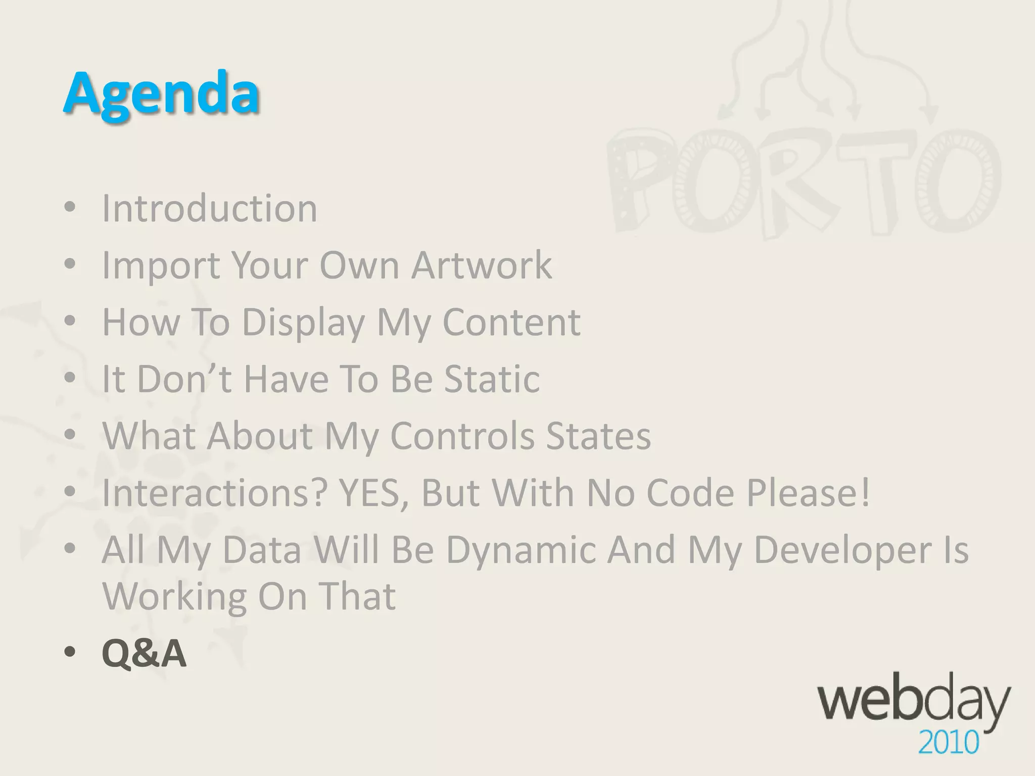 AgendaIntroductionImport Your Own ArtworkHow To Display My ContentIt Don’t Have To Be StaticWhat About My Controls StatesInteractions? YES, But With No Code Please!All My Data Will Be Dynamic And My Developer Is Working On ThatQ&A
