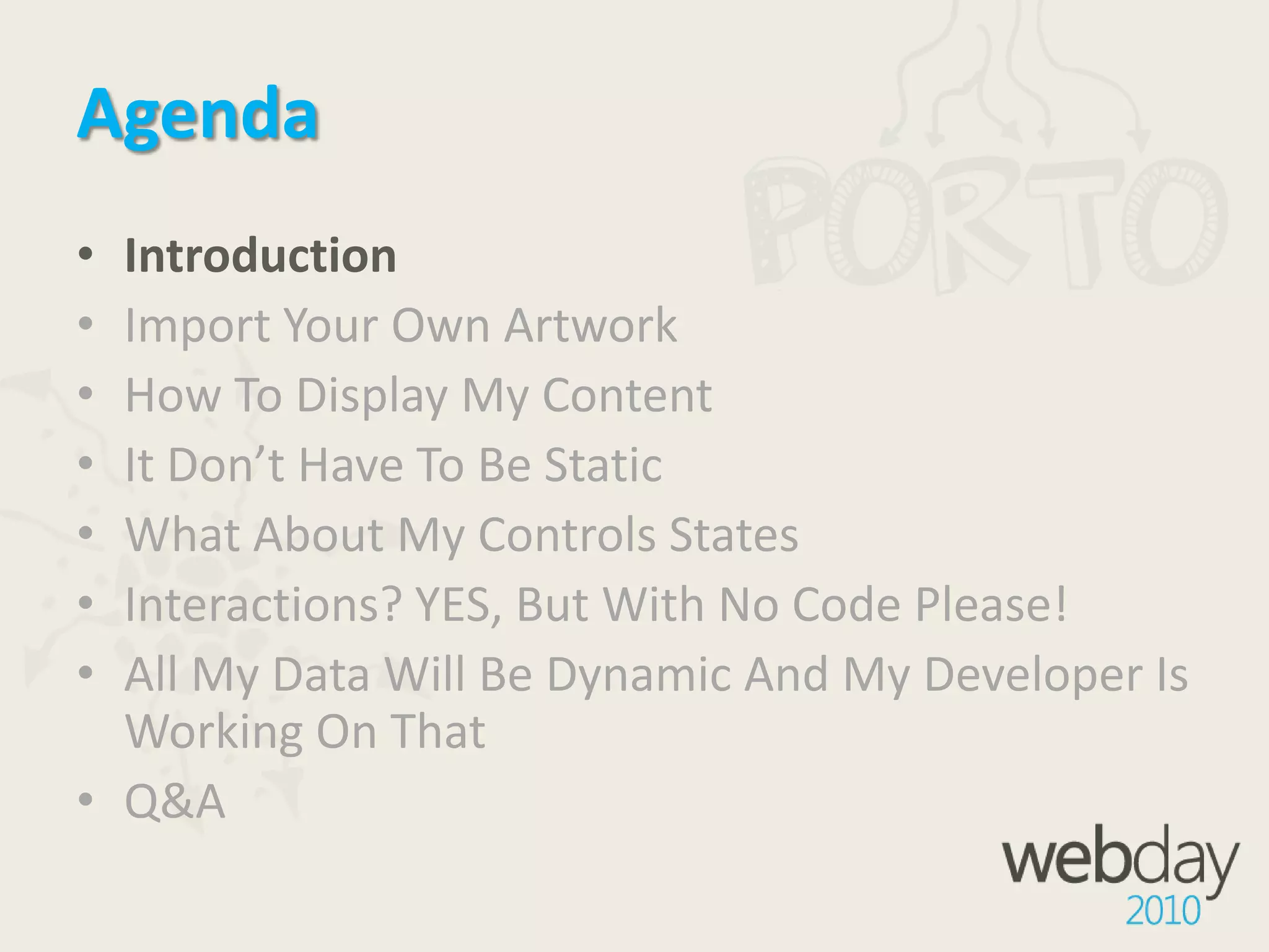 AgendaIntroductionImport Your Own ArtworkHow To Display My ContentIt Don’t Have To Be StaticWhat About My Controls StatesInteractions? YES, But With No Code Please!All My Data Will Be Dynamic And My Developer Is Working On ThatQ&A