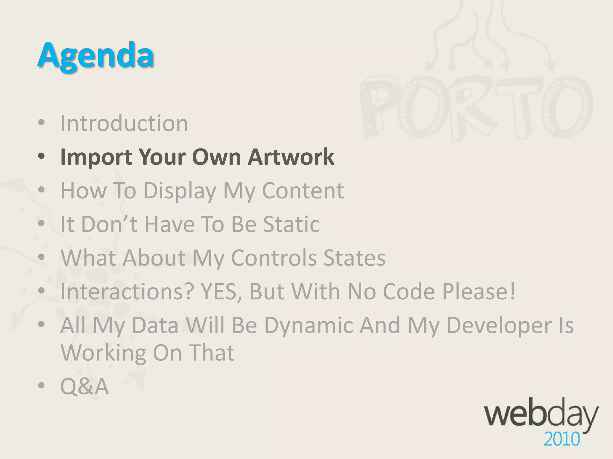 AgendaIntroductionImport Your Own ArtworkHow To Display My ContentIt Don’t Have To Be StaticWhat About My Controls StatesInteractions? YES, But With No Code Please!All My Data Will Be Dynamic And My Developer Is Working On ThatQ&A