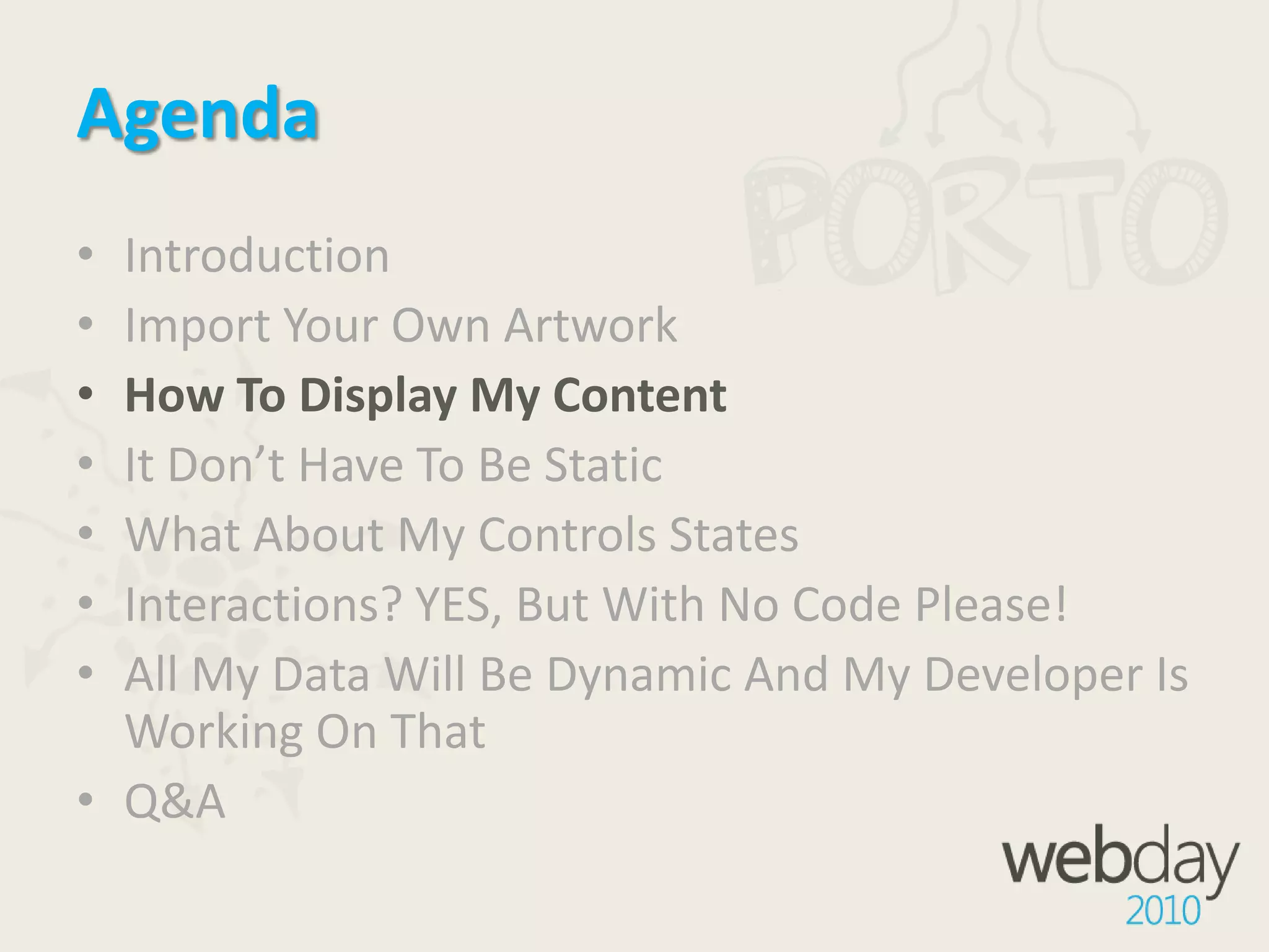 AgendaIntroductionImport Your Own ArtworkHow To Display My ContentIt Don’t Have To Be StaticWhat About My Controls StatesInteractions? YES, But With No Code Please!All My Data Will Be Dynamic And My Developer Is Working On ThatQ&A