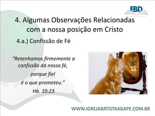 4. Algumas Observações Relacionadas com a nossa posição em Cristo 4.a.) Confissão de Fé “ Retenhamos firmemente a confissão da nossa fé,  porque fiel  é o que prometeu.”  Hb. 10:23 