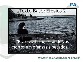 Texto Base: Efésios 2 “ E vos vivificou, estando vós mortos em ofensas e pecados...”  