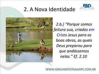 2. A Nova Identidade 2.b.) “Porque somos feitura sua, criados  em Cristo  Jesus para as boas obras, as quais Deus preparou para que andássemos nelas.” Ef. 2.10   