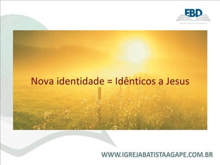 Nova identidade = Idênticos a Jesus Nova identidade = Idênticos a Jesus 