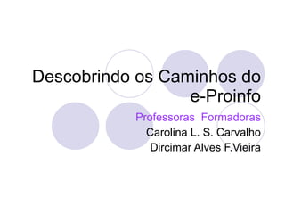 Descobrindo os Caminhos do e-Proinfo Professoras  Formadoras Carolina L. S. Carvalho Dircimar Alves F.Vieira 