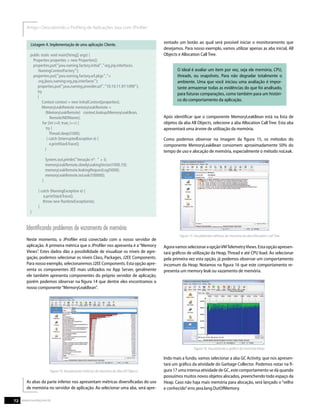 public static void main(String[] args) {
Properties properties = new Properties();
properties.put(“java.naming.factory.initial”,”org.jnp.interfaces.
NamingContextFactory”);
properties.put(“java.naming.factory.url.pkgs”,”=
org.jboss.naming:org.jnp.interfaces”);
properties.put(“java.naming.provider.url”,”10.10.11.97:1099”);
try
{
Context context = new InitialContext(properties);
MemoryLeakRemote memoryLeakRemote =
(MemoryLeakRemote) context.lookup(MemoryLeakBean.
RemoteJNDIName);
for (int i=0; true; i++) {
try {
Thread.sleep(1000);
} catch (InterruptedException e) {
e.printStackTrace();
}
System.out.println(“iteração nº: “ + i);
memoryLeakRemote.slowlyLeakingVector(1000,10);
memoryLeakRemote.leakingRequestLog(5000);
memoryLeakRemote.noLeak(100000);
}
} catch (NamingException e) {
e.printStackTrace();
throw new RuntimeException(e);
}
}
Listagem 4. Implementação de uma aplicação Cliente.
Identiﬁcando problemas de vazamento de memória
Neste momento, o JProﬁler está conectado com o nosso servidor de
aplicação. A primeira métrica que o JProﬁler nos apresenta é a“Memory
Views”. Estes dados dão a possibilidade de visualizar os níveis de agre-
gação, podemos selecionar os níveis Class, Packages, J2EE Components.
Para nosso exemplo, selecionaremos J2EE Components. Esta opção apre-
senta os componentes JEE mais utilizados no App Server, geralmente
ele também apresenta componentes do próprio servidor de aplicação,
porém podemos observar na ﬁgura 14 que dentre eles encontramos o
nosso componente“MemoryLeakBean”.
Figura 14. Visualizando métricas de memória da Aba All Objects.
As abas da parte inferior nos apresentam métricas diversiﬁcadas do uso
de memória no servidor de aplicação. Ao selecionar uma aba, será apre-
sentado um botão ao qual será possível iniciar o monitoramento que
desejamos. Para nosso exemplo, vamos utilizar apenas as aba inicial, All
Objects e Allocation Call Tree.
O ideal é avaliar um item por vez, seja ele memória, CPU,
threads, ou snapshots. Para não degradar totalmente o
ambiente. Uma que você iniciou uma avaliação é impor-
tante armazenar todas as evidências do que foi analisado,
para futuras comparações, como também para um históri-
co do comportamento da aplicação.
Após identiﬁcar que o componente MemoryLeakBean está na lista de
objetos da aba All Objects, selecione a aba Allocation Call Tree. Esta aba
apresentará uma árvore de utilização da memória.
Como podemos observar na imagem da ﬁgura 15, os métodos do
componente MemoryLeakBean consomem aproximadamente 50% do
tempo de uso e alocação de memória, especialmente o método noLeak.
AgoravamosselecionaraopçãoVMTelemetryViews.Estaopçãoapresen-
tará gráﬁcos de utilização da Heap, Thread e até CPU load. Ao selecionar
pela primeira vez esta opção, já podemos observar um comportamento
incomum da Heap. Notamos na ﬁgura 16 que este comportamento re-
presenta um memory leak ou vazamento de memória.
Indo mais a fundo, vamos selecionar a aba GC Activity, que nos apresen-
tará um gráﬁco da atividade do Garbage Collector. Podemos notar na ﬁ-
gura 17 uma intensa atividade de GC, este comportamento se dá quando
possuímos muitos novos objetos alocados, preenchendo todo espaço da
Heap. Caso não haja mais memória para alocação, será lançado o“velho
e conhecido”erro java.lang.OutOfMemory.
72 www.mundoj.com.br
 