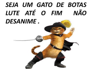SEJA UM GATO DE BOTAS
LUTE ATÉ O FIM   NÃO
DESANIME .
 