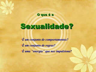 O que é a



Sexualidade?
•É um conjunto de comportamentos?
•É um conjunto de regras?
•É uma “energia” que nos impulsiona?
 