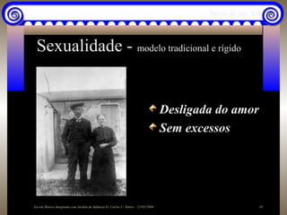Início do séc. XX



 Sexualidade - modelo tradicional e rígido


                                                                                   Desligada do amor
                                                                                   Sem excessos




Escola Básica Integrada com Jardim de Infância D. Carlos I - Sintra - 22/05/2006                           16
 