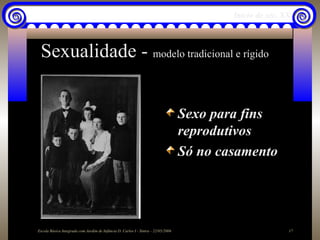 Início do séc. XX



 Sexualidade - modelo tradicional e rígido


                                                                                   Sexo para fins
                                                                                   reprodutivos
                                                                                   Só no casamento




Escola Básica Integrada com Jardim de Infância D. Carlos I - Sintra - 22/05/2006                           17
 