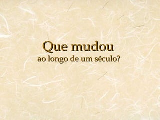 Que mudou
ao longo de um século?
 