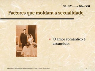 Séc. XX   Séc. XXI

 Factores que moldam a sexualidade




                                                                               o   O amor romântico é
                                                                                   assumido;




Escola Básica Integrada com Jardim de Infância D. Carlos I - Sintra - 22/05/2006                        22
 