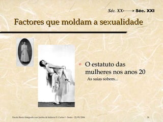 Séc. XX   Séc. XXI

 Factores que moldam a sexualidade




                                                                         o         O estatuto das
                                                                                   mulheres nos anos 20
                                                                                   As saias sobem...




Escola Básica Integrada com Jardim de Infância D. Carlos I - Sintra - 22/05/2006                            24
 
