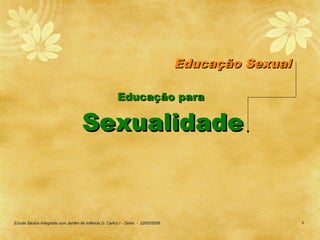 Educação Sexual

                                                        Educação para

                                     Sexualidade


Escola Básica Integrada com Jardim de Infância D. Carlos I - Sintra - 22/05/2006                     9
 