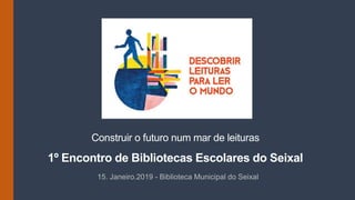 Construir o futuro num mar de leituras
1º Encontro de Bibliotecas Escolares do Seixal
15. Janeiro.2019 - Biblioteca Municipal do Seixal
 