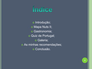   Introdução;
        Mapa Nuts II;

        Gastronomia;

      Quiz de Portugal;

          Galeria;

 As minhas recomendações;

         Conclusão.




                             2
 