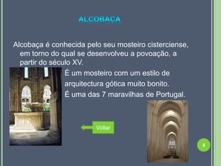 Alcobaça é conhecida pelo seu mosteiro cisterciense,
  em torno do qual se desenvolveu a povoação, a
  partir do século XV.
               É um mosteiro com um estilo de
               arquitectura gótica muito bonito.
               É uma das 7 maravilhas de Portugal.



                        Voltar


                                                       8
 