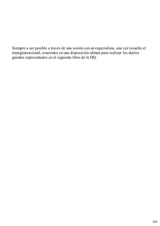 Siempre a ser posible a través de una sesión con un especialista, una vez resuelto el
transgeneracional, estaremos en una disposición idónea para realizar los duelos
guiados representados en el siguiente libro de la DQ.
223
 