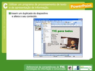  Inserir um duplicado do diapositivo e altera o seu conteúdo. PowerPoint Utilizar um programa de processamento de texto e de apresentação de informação. C 