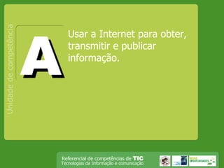 Usar a Internet para obter, transmitir e publicar informação.  Unidade de competência A 