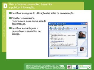 Identificar as regras de utilização das salas de conversação. Usar a Internet para obter, transmitir e publicar informação.  D  Escolher uma alcunha (nickname) e entra numa sala de conversação.  Identificar as vantagens e desvantagens deste tipo de serviço. 