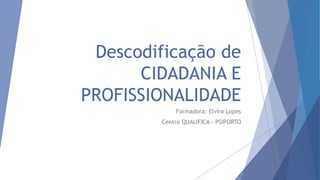 Descodificação de
CIDADANIA E
PROFISSIONALIDADE
Formadora: Elvira Lopes
Centro QUALIFICA - PSIPORTO
 