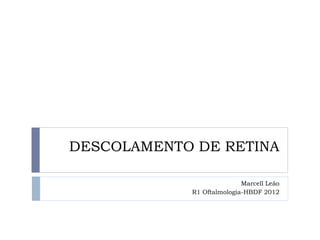 DESCOLAMENTO DE RETINA

                           Marcell Leão
            R1 Oftalmologia-HBDF 2012
 