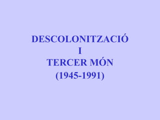DESCOLONITZACIÓ
         I
  TERCER MÓN
    (1945-1991)
 