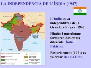 LA INDEPENDÈNCIA DE L’ÍNDIA (1947)


                     L’Índia es va
                     independitzar de la
                     Gran Bretanya el 1947.
                     Hindús i musulmans
                     formaren dos estats
                     diferents: Índia i
                     Pakistan
                     Posteriorment (1971) es
                     va crear Bangla Desh.
 