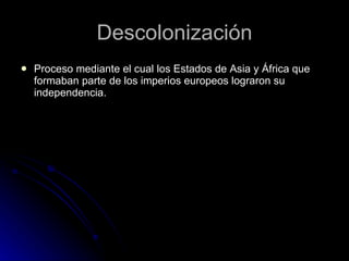 Descolonización Proceso mediante el cual los Estados de Asia y África que formaban parte de los imperios europeos lograron su independencia.